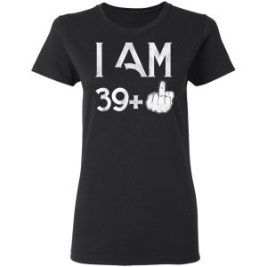 I Am 39+ 40th Birthday Funny T-Shirts 4 I Am 39 40th Birthday Funny T Shirts 13