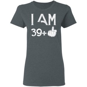I Am 39+ 40th Birthday Funny T-Shirts 5 I Am 39 40th Birthday Funny T Shirts 2
