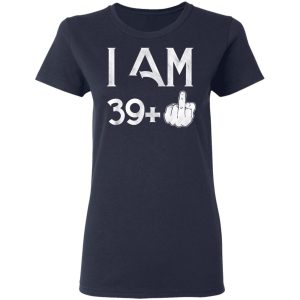I Am 39+ 40th Birthday Funny T-Shirts 6 I Am 39 40th Birthday Funny T Shirts 3