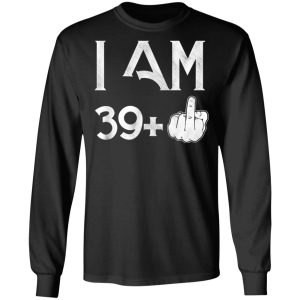 I Am 39+ 40th Birthday Funny T-Shirts 8 I Am 39 40th Birthday Funny T Shirts 5