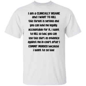 I Am A Clinically Insane And I Want To Kill T-Shirts, Hoodies, Sweater 5 I Am A Clinically Insane And I Want To Kill T Shirts Hoodies Sweater 3