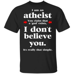 I Am An Atheist You Claim That A God Exists T-Shirts, Hoodies, Sweater I Am An Atheist You Claim That A God Exists T-Shirts, Hoodies, Sweater