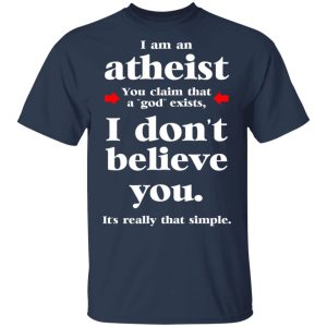 I Am An Atheist You Claim That A God Exists T-Shirts, Hoodies, Sweater 2 I Am An Atheist You Claim That A God Exists T Shirts Hoodies Sweater 11