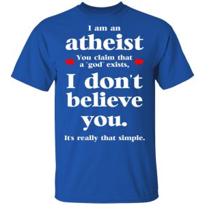 I Am An Atheist You Claim That A God Exists T-Shirts, Hoodies, Sweater 3 I Am An Atheist You Claim That A God Exists T Shirts Hoodies Sweater 12