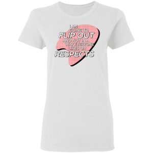 I Am Going to Flip Out And Not In A Way Everyone Likes Or Respects Shirt 2 I Am Going to Flip Out And Not In A Way Everyone Likes Or Respects Shirt 11