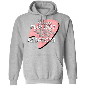 I Am Going to Flip Out And Not In A Way Everyone Likes Or Respects Shirt 7 I Am Going to Flip Out And Not In A Way Everyone Likes Or Respects Shirt 5