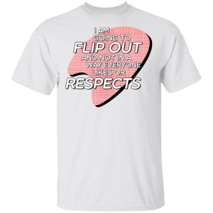 I Am Going to Flip Out And Not In A Way Everyone Likes Or Respects Shirt 10 I Am Going to Flip Out And Not In A Way Everyone Likes Or Respects Shirt 8