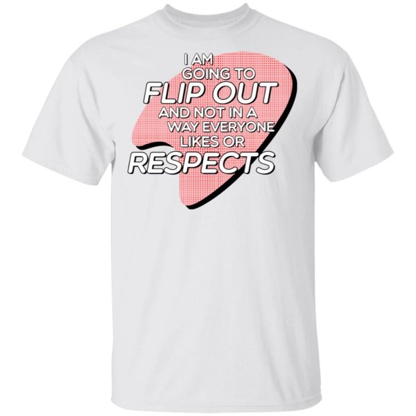 I Am Going to Flip Out And Not In A Way Everyone Likes Or Respects Shirt