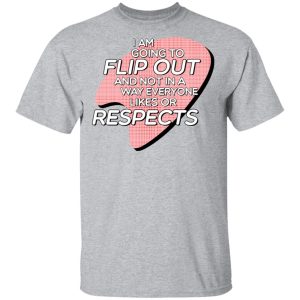 I Am Going to Flip Out And Not In A Way Everyone Likes Or Respects Shirt 11 I Am Going to Flip Out And Not In A Way Everyone Likes Or Respects Shirt 9