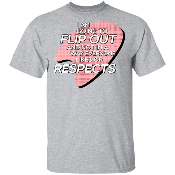 I Am Going to Flip Out And Not In A Way Everyone Likes Or Respects Shirt