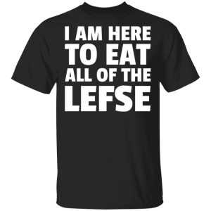 I Am Here To Eat All Of The Lefse T-Shirts I Am Here To Eat All Of The Lefse T-Shirts
