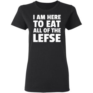 I Am Here To Eat All Of The Lefse T-Shirts 4 I Am Here To Eat All Of The Lefse T Shirts 13