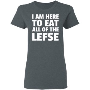I Am Here To Eat All Of The Lefse T-Shirts 5 I Am Here To Eat All Of The Lefse T Shirts 2
