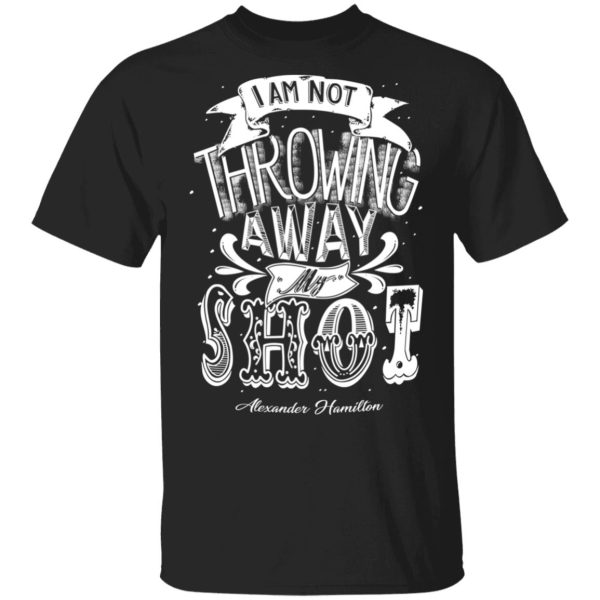 I Am Not Throwing Away My Shot Alexander Hamilton T-Shirts, Hoodies, Sweatshirt