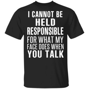 I Can Not Be Held Responsible For What My Face Does When You Talk T-Shirts I Can Not Be Held Responsible For What My Face Does When You Talk T-Shirts