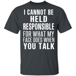 I Can Not Be Held Responsible For What My Face Does When You Talk T-Shirts