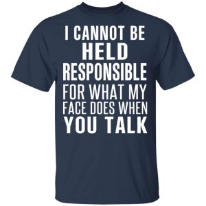 I Can Not Be Held Responsible For What My Face Does When You Talk T-Shirts 2 I Can Not Be Held Responsible For What My Face Does When You Talk T Shirts 11
