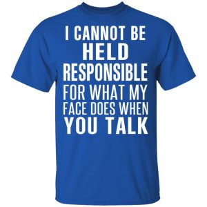 I Can Not Be Held Responsible For What My Face Does When You Talk T-Shirts 3 I Can Not Be Held Responsible For What My Face Does When You Talk T Shirts 12