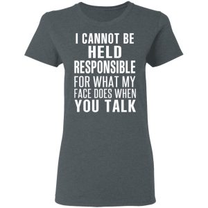 I Can Not Be Held Responsible For What My Face Does When You Talk T-Shirts 5 I Can Not Be Held Responsible For What My Face Does When You Talk T Shirts 2