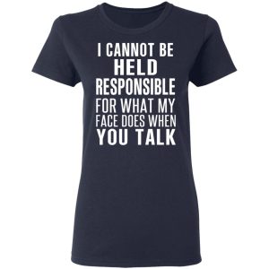 I Can Not Be Held Responsible For What My Face Does When You Talk T-Shirts 6 I Can Not Be Held Responsible For What My Face Does When You Talk T Shirts 3