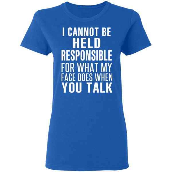 I Can Not Be Held Responsible For What My Face Does When You Talk T-Shirts