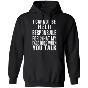 I Can Not Be Held Responsible For What My Face Does When You Talk T-Shirts 9 I Can Not Be Held Responsible For What My Face Does When You Talk T Shirts 6