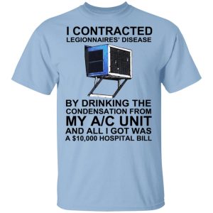 I Contracted Legionnaires’ Disease By Drinking The Condensation From My AC Unit T-Shirts, Hoodies, Sweater I Contracted Legionnaires’ Disease By Drinking The Condensation From My AC Unit T-Shirts, Hoodies, Sweater