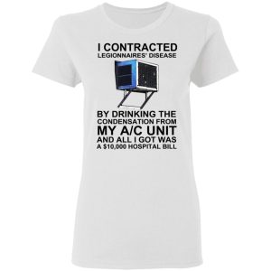 I Contracted Legionnaires' Disease By Drinking The Condensation From My AC Unit T-Shirts, Hoodies, Sweater 2 I Contracted Legionnaires Disease By Drinking The Condensation From My AC Unit T Shirts Hoodies Sweater 11