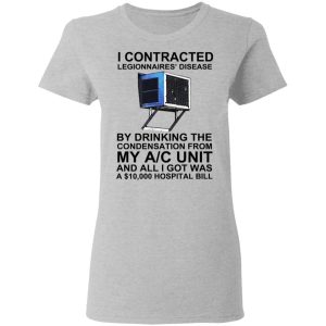 I Contracted Legionnaires' Disease By Drinking The Condensation From My AC Unit T-Shirts, Hoodies, Sweater 3 I Contracted Legionnaires Disease By Drinking The Condensation From My AC Unit T Shirts Hoodies Sweater 12