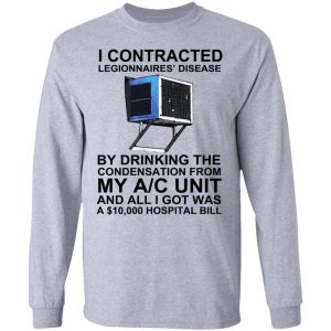 I Contracted Legionnaires' Disease By Drinking The Condensation From My AC Unit T-Shirts, Hoodies, Sweater 4 I Contracted Legionnaires Disease By Drinking The Condensation From My AC Unit T Shirts Hoodies Sweater 2