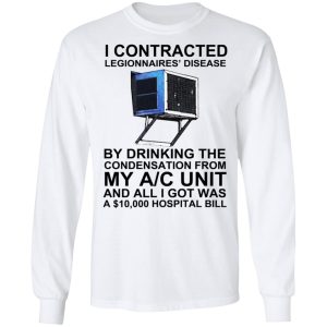 I Contracted Legionnaires' Disease By Drinking The Condensation From My AC Unit T-Shirts, Hoodies, Sweater 5 I Contracted Legionnaires Disease By Drinking The Condensation From My AC Unit T Shirts Hoodies Sweater 3