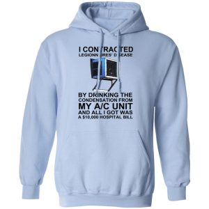 I Contracted Legionnaires' Disease By Drinking The Condensation From My AC Unit T-Shirts, Hoodies, Sweater 9 I Contracted Legionnaires Disease By Drinking The Condensation From My AC Unit T Shirts Hoodies Sweater 7