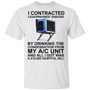 I Contracted Legionnaires' Disease By Drinking The Condensation From My AC Unit T-Shirts, Hoodies, Sweater 10 I Contracted Legionnaires Disease By Drinking The Condensation From My AC Unit T Shirts Hoodies Sweater 8