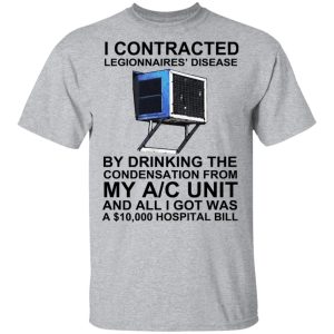 I Contracted Legionnaires' Disease By Drinking The Condensation From My AC Unit T-Shirts, Hoodies, Sweater 11 I Contracted Legionnaires Disease By Drinking The Condensation From My AC Unit T Shirts Hoodies Sweater 9