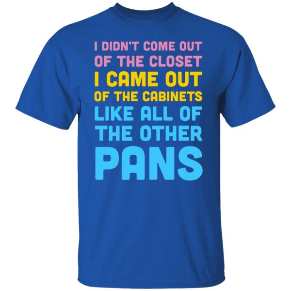 I Didn’t Come Out Of The Closet I Came Out Of The Cabinets Like All Of The Other Pans T-Shirts, Hoodies, Sweater