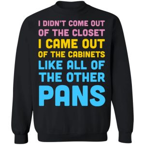 I Didn't Come Out Of The Closet I Came Out Of The Cabinets Like All Of The Other Pans T-Shirts, Hoodies, Sweater 8 I Didnt Come Out Of The Closet I Came Out Of The Cabinets Like All Of The Other Pans T Shirts Hoodies Sweater 6