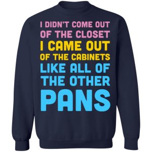 I Didn't Come Out Of The Closet I Came Out Of The Cabinets Like All Of The Other Pans T-Shirts, Hoodies, Sweater 9 I Didnt Come Out Of The Closet I Came Out Of The Cabinets Like All Of The Other Pans T Shirts Hoodies Sweater 7