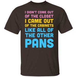 I Didn't Come Out Of The Closet I Came Out Of The Cabinets Like All Of The Other Pans T-Shirts, Hoodies, Sweater 10 I Didnt Come Out Of The Closet I Came Out Of The Cabinets Like All Of The Other Pans T Shirts Hoodies Sweater 8