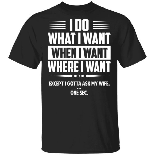 I Do What I Want Where I Want Except I Gotta Ask My Wife … One Sec T-Shirts