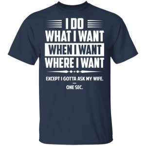 I Do What I Want Where I Want Except I Gotta Ask My Wife ... One Sec T Shirts 11