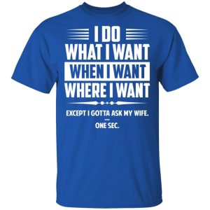 I Do What I Want Where I Want Except I Gotta Ask My Wife ... One Sec T Shirts 12