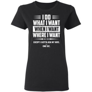 I Do What I Want Where I Want Except I Gotta Ask My Wife ... One Sec T Shirts 13