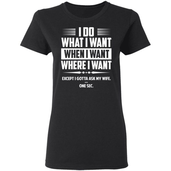 I Do What I Want Where I Want Except I Gotta Ask My Wife … One Sec T-Shirts