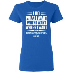 I Do What I Want Where I Want Except I Gotta Ask My Wife ... One Sec T Shirts 4