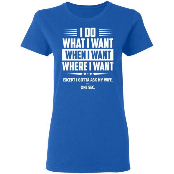 I Do What I Want Where I Want Except I Gotta Ask My Wife … One Sec T-Shirts