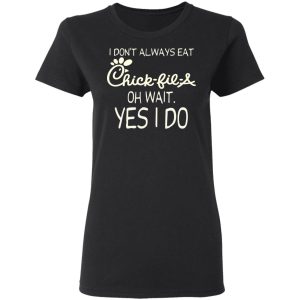 I Don’t Always Eat Chick-fil-A Oh Wait Yes I Do T-Shirts 4 I Don't Always Eat Chick fil A Oh Wait Yes I Do T Shirts 13