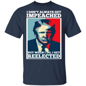 I Don't Always Get Impeached But When I Do I Get Reelected T Shirts 11