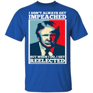 I Don't Always Get Impeached But When I Do I Get Reelected T Shirts 12