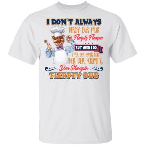 I Don't Always Herdy Bur Mur Flerpty Floopin Fozzie Bear T Shirts Hoodies Sweatshirt 8