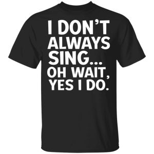 I Don't Always Sing Oh Wait Yes I Do Shirt 1